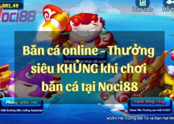 Bắn cá online - Thưởng siêu KHỦNG khi chơi bắn cá trực tuyến tại Noci88